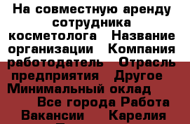 На совместную аренду сотрудника косметолога › Название организации ­ Компания-работодатель › Отрасль предприятия ­ Другое › Минимальный оклад ­ 25 000 - Все города Работа » Вакансии   . Карелия респ.,Петрозаводск г.